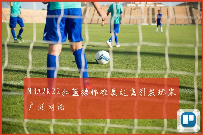 NBA2K22扣篮操作难度过高引发玩家广泛讨论