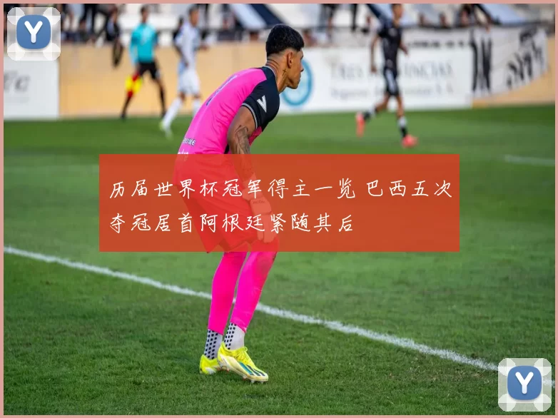 历届世界杯冠军得主一览 巴西五次夺冠居首阿根廷紧随其后