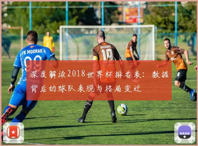 深度解读2018世界杯排名表：数据背后的球队表现与格局变迁