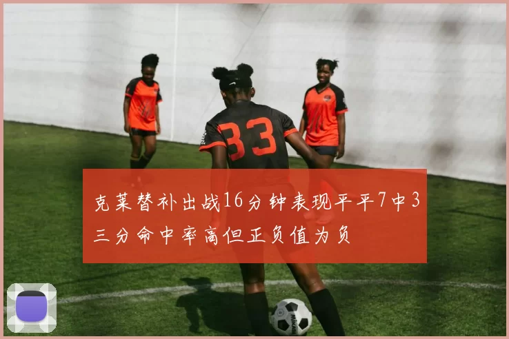 克莱替补出战16分钟表现平平7中3三分命中率高但正负值为负