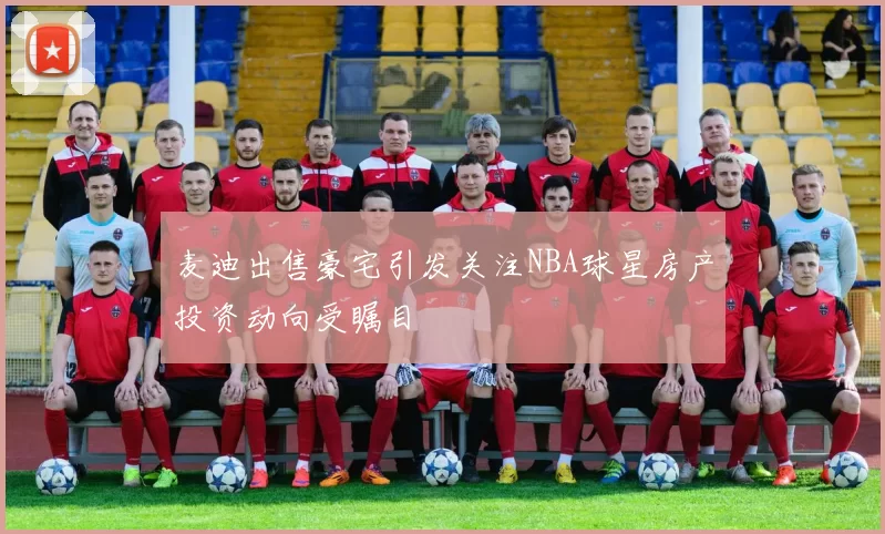 麦迪出售豪宅引发关注NBA球星房产投资动向受瞩目