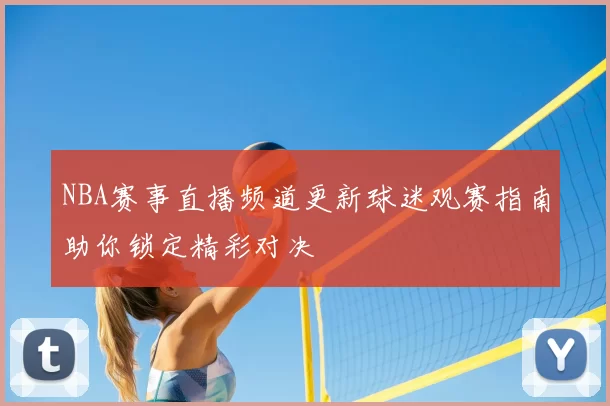 NBA赛事直播频道更新球迷观赛指南助你锁定精彩对决