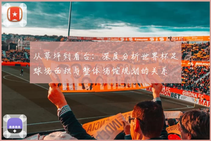 从草坪到看台：深度分析世界杯足球场面积与整体场馆规划的关系