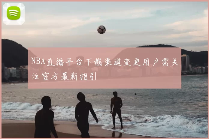 NBA直播平台下载渠道变更用户需关注官方最新指引