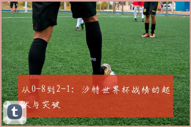 从0-8到2-1：沙特世界杯战绩的起伏与突破