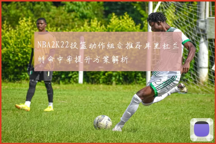 NBA2K22投篮动作组合推荐库里杜兰特命中率提升方案解析