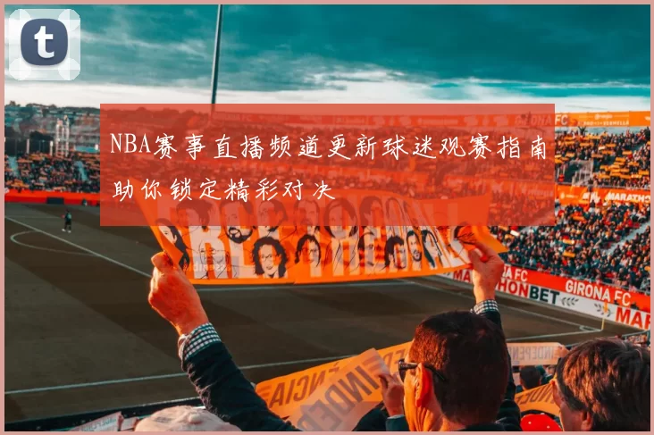 NBA赛事直播频道更新球迷观赛指南助你锁定精彩对决