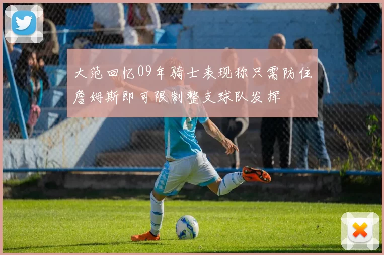 大范回忆09年骑士表现称只需防住詹姆斯即可限制整支球队发挥