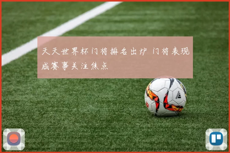 天天世界杯门将排名出炉 门将表现成赛事关注焦点