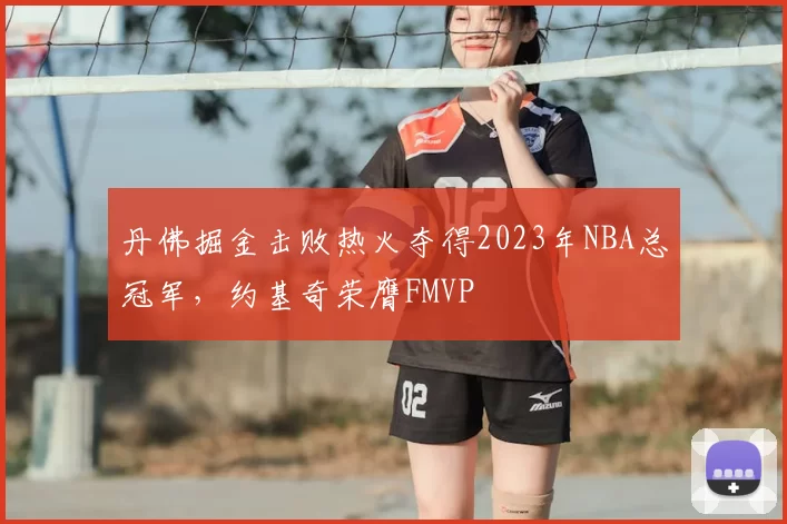 丹佛掘金击败热火夺得2023年NBA总冠军，约基奇荣膺FMVP