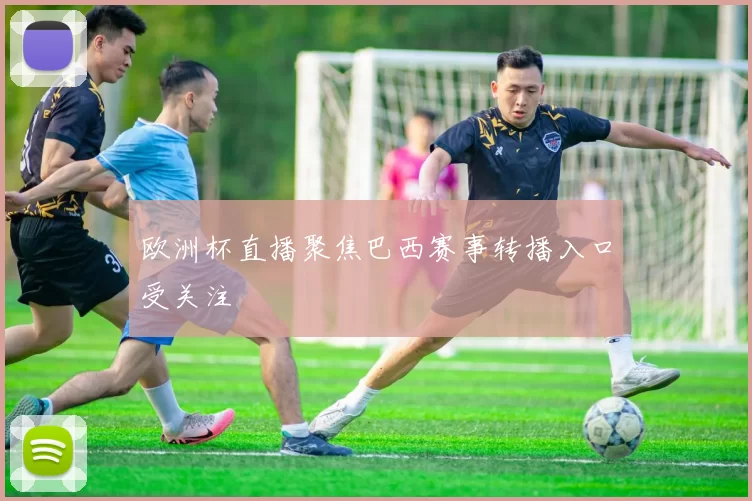 欧洲杯直播聚焦巴西赛事转播入口受关注