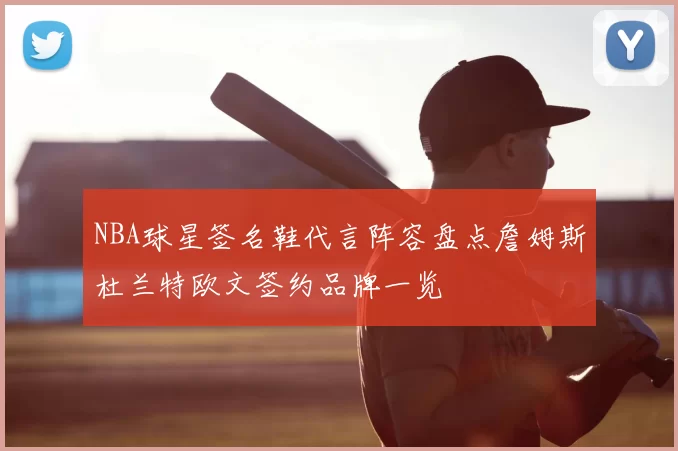 NBA球星签名鞋代言阵容盘点詹姆斯杜兰特欧文签约品牌一览