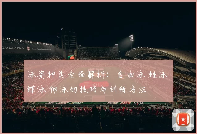 泳姿种类全面解析：自由泳 蛙泳 蝶泳 仰泳的技巧与训练方法