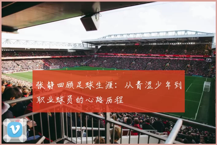 张静回顾足球生涯：从青涩少年到职业球员的心路历程