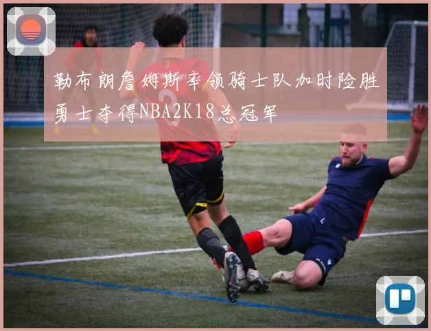 勒布朗詹姆斯率领骑士队加时险胜勇士夺得NBA2K18总冠军