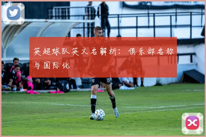 英超球队英文名解析：俱乐部名称与国际化