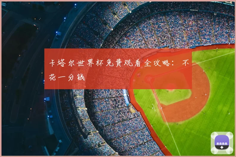卡塔尔世界杯免费观看全攻略：不花一分钱