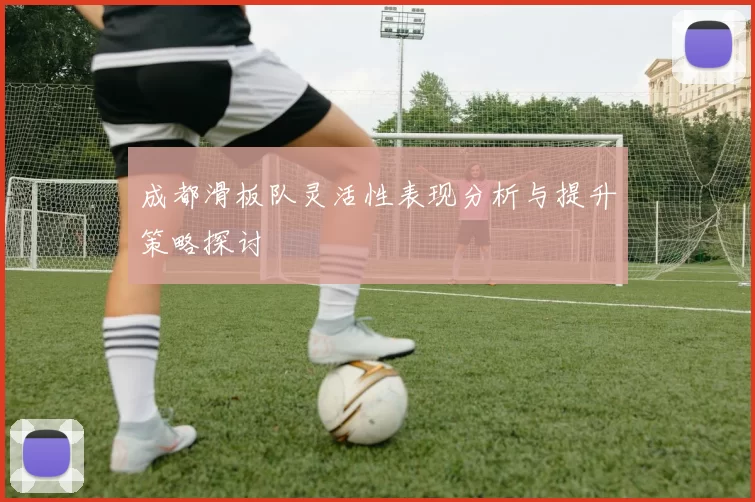 成都滑板队灵活性表现分析与提升策略探讨