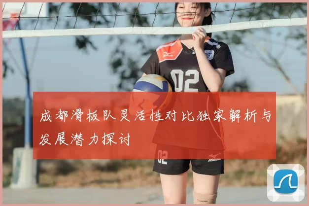 成都滑板队灵活性对比独家解析与发展潜力探讨