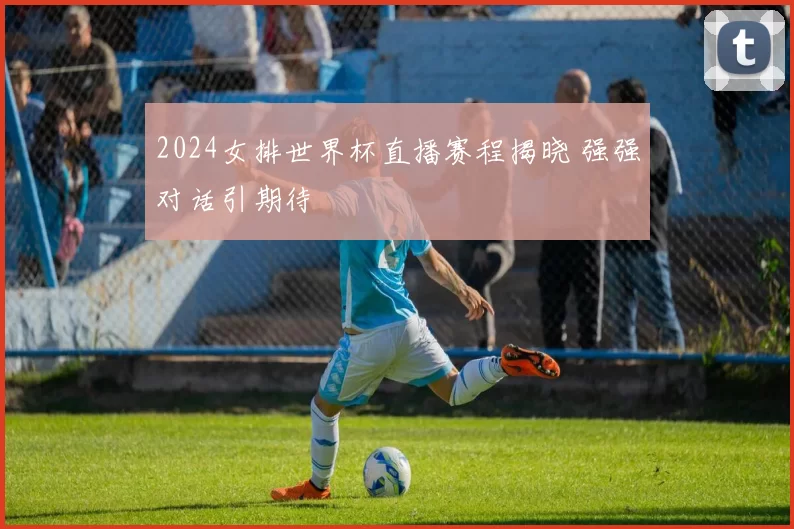 2024女排世界杯直播赛程揭晓 强强对话引期待