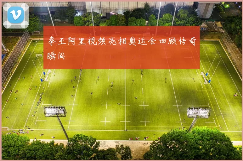 拳王阿里视频亮相奥运会回顾传奇瞬间