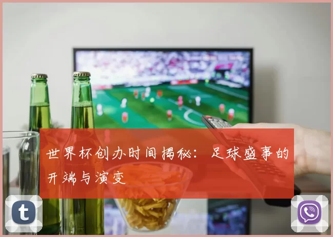 世界杯创办时间揭秘:足球盛事的开端与演变