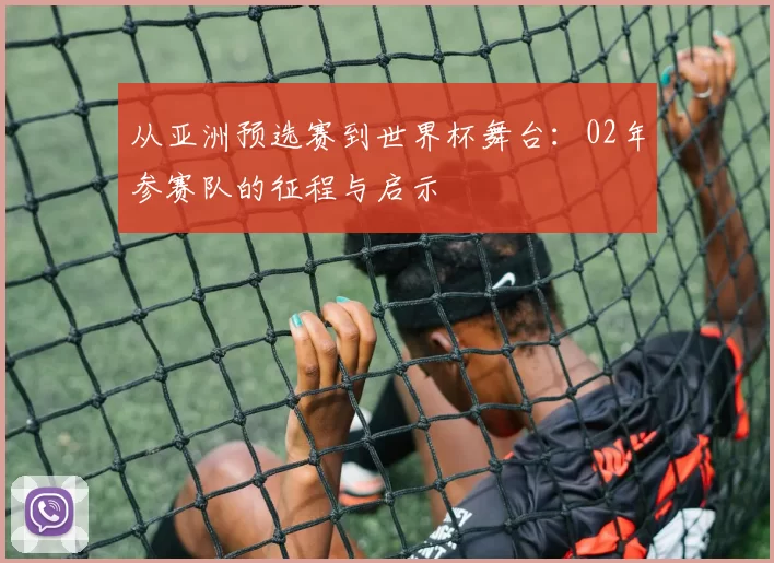 从亚洲预选赛到世界杯舞台:02年参赛队的征程与启示