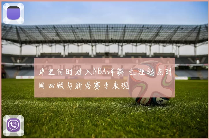 库里何时进入NBA详解 生涯起点时间回顾与新秀赛季表现