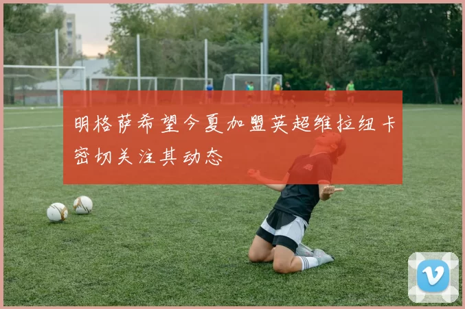 明格萨希望今夏加盟英超维拉纽卡密切关注其动态