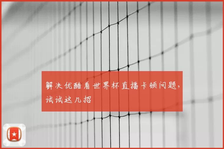 解决优酷看世界杯直播卡顿问题,试试这几招