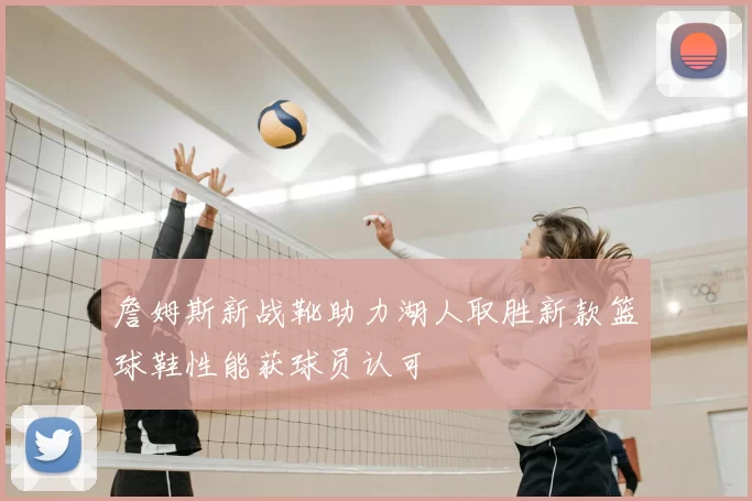 詹姆斯新战靴助力湖人取胜新款篮球鞋性能获球员认可