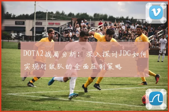 DOTA2战局分析：深入探讨JDG如何实现对敌队的全面压制策略