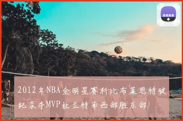 2012年NBA全明星赛科比布莱恩特破纪录夺MVP杜兰特率西部胜东部