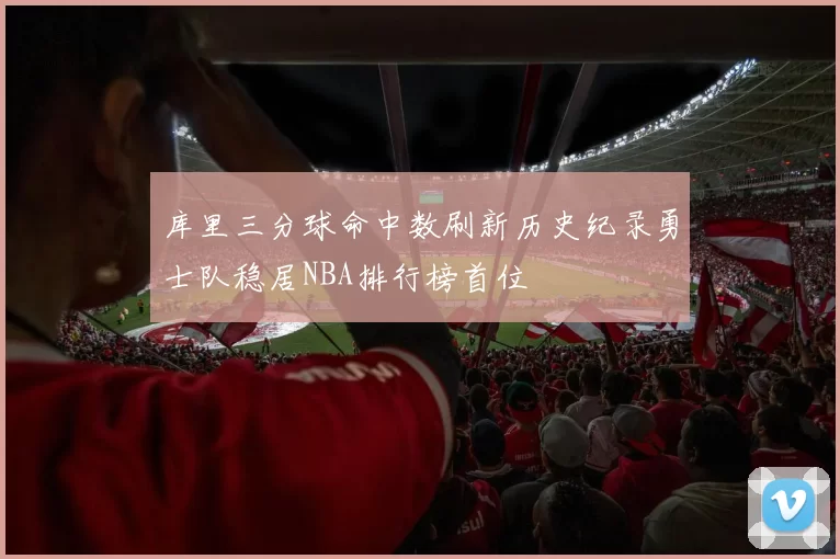 库里三分球命中数刷新历史纪录勇士队稳居NBA排行榜首位