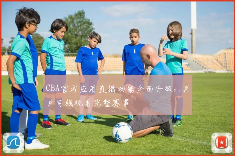 CBA官方应用直播功能全面升级,用户可线观看完整赛事