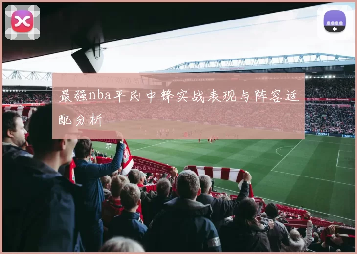 最强nba平民中锋实战表现与阵容适配分析