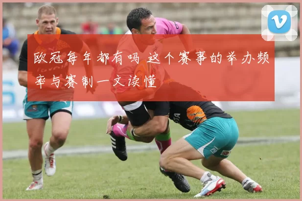 欧冠每年都有吗 这个赛事的举办频率与赛制一文读懂