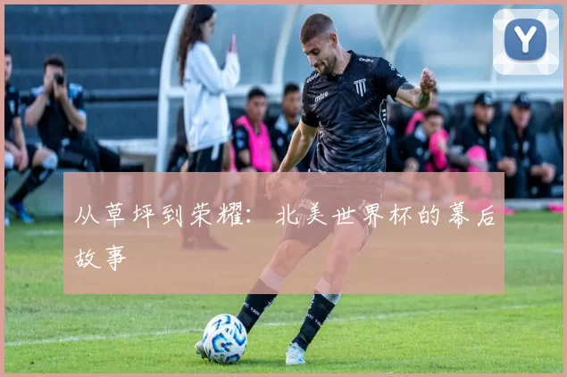 从草坪到荣耀：北美世界杯的幕后故事