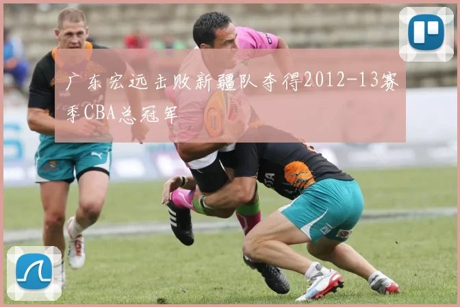 广东宏远击败新疆队夺得2012-13赛季CBA总冠军
