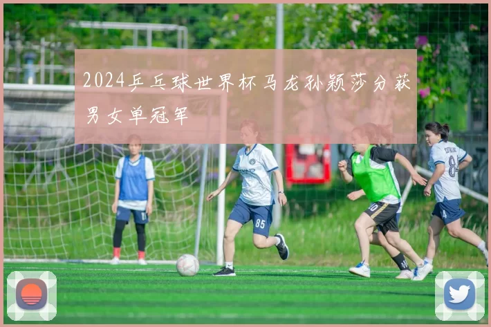 2024乒乓球世界杯马龙孙颖莎分获男女单冠军