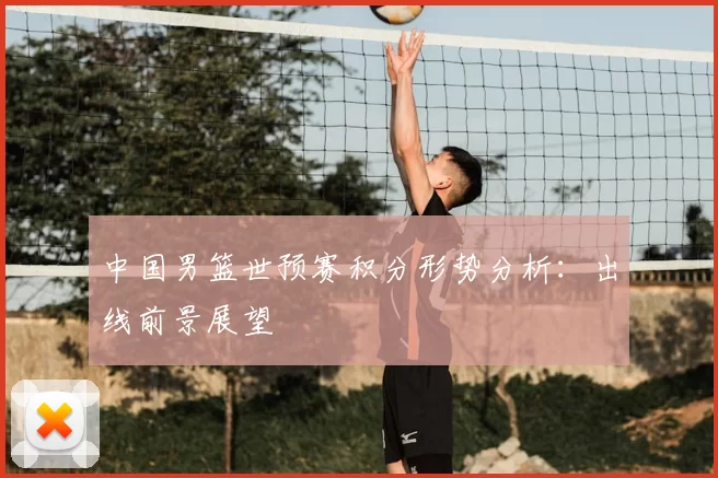 中国男篮世预赛积分形势分析：出线前景展望