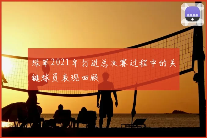 绿军2021年打进总决赛过程中的关键球员表现回顾