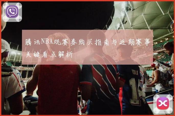 腾讯NBA观赛券购买指南与近期赛事关键看点解析