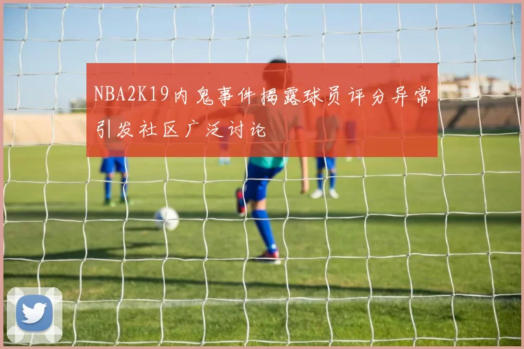NBA2K19内鬼事件揭露球员评分异常引发社区广泛讨论