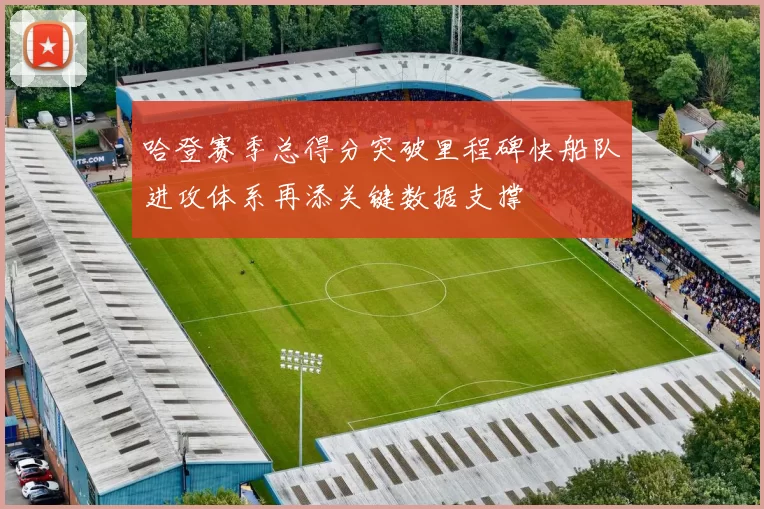 哈登赛季总得分突破里程碑快船队进攻体系再添关键数据支撑