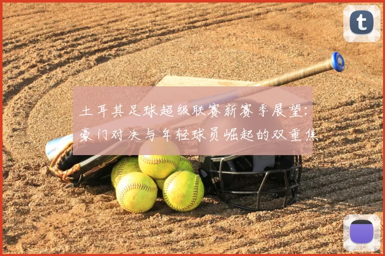 土耳其足球超级联赛新赛季展望：豪门对决与年轻球员崛起的双重焦点