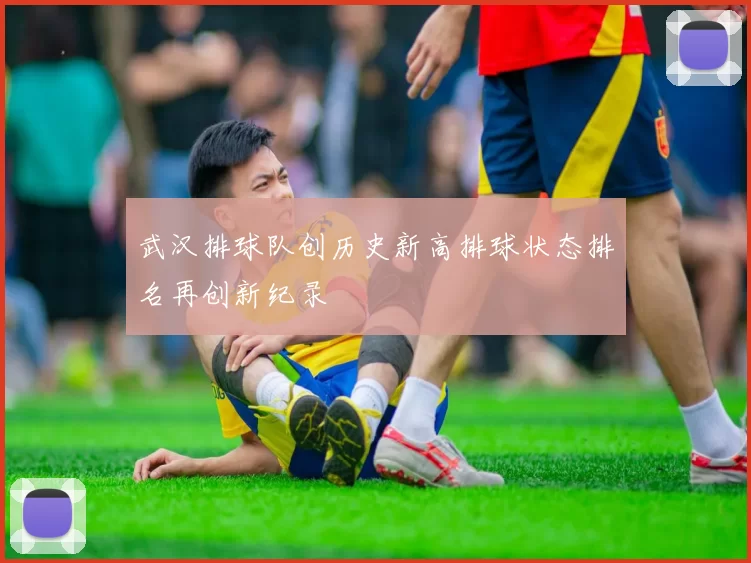 武汉排球队创历史新高排球状态排名再创新纪录