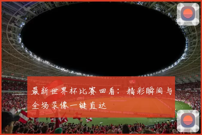 最新世界杯比赛回看:精彩瞬间与全场录像一键直达