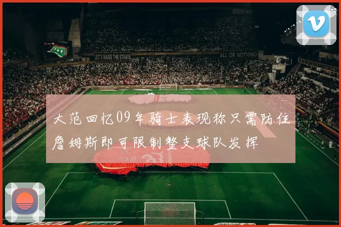 大范回忆09年骑士表现称只需防住詹姆斯即可限制整支球队发挥