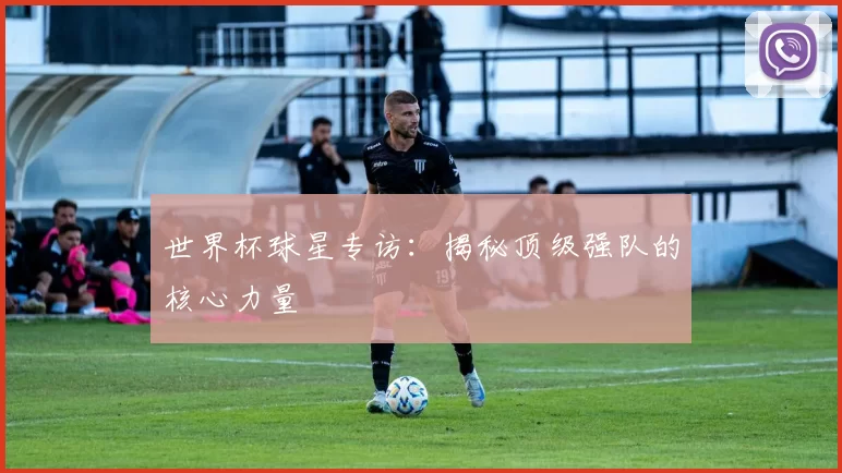 世界杯球星专访:揭秘顶级强队的核心力量